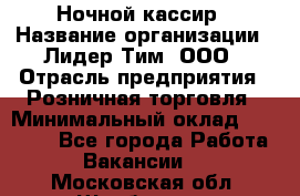 Ночной кассир › Название организации ­ Лидер Тим, ООО › Отрасль предприятия ­ Розничная торговля › Минимальный оклад ­ 25 000 - Все города Работа » Вакансии   . Московская обл.,Щербинка г.